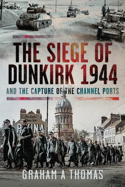 The Siege of Dunkirk, 1944 - And the Capture of the Channel Ports