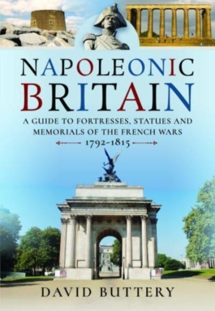 Napoleonic Britain - A Guide to Fortresses, Statues and Memorials of the French Wars 1792-1815