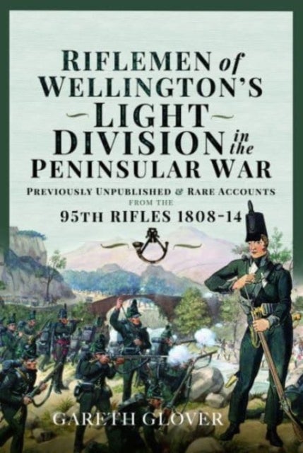 Riflemen of Wellington s Light Division in the Peninsular War - Unpublished or Rare Accounts from the 95th Rifles 1808-14