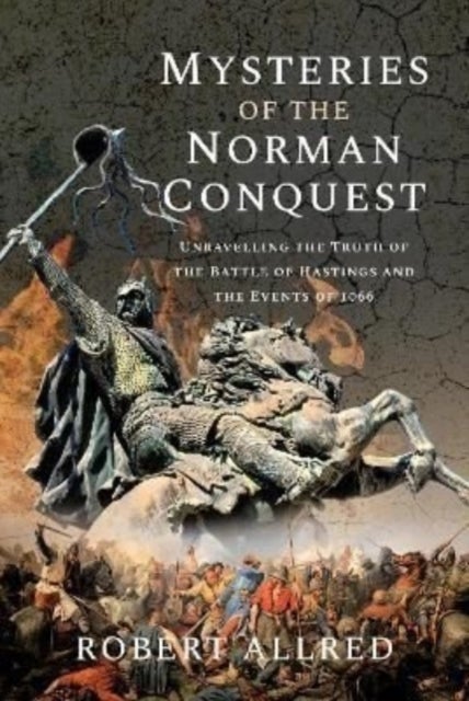 Mysteries of the Norman Conquest - Unravelling the Truth of the Battle of Hastings and the Events of 1066