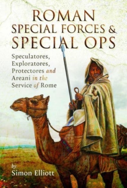 Roman Special Forces and Special Ops - Speculatores, Exploratores, Protectores and Areani in the Service of Rome