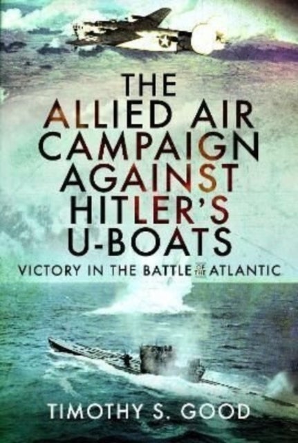 The Allied Air Campaign Against Hitler's U-boats - Victory in the Battle of the Atlantic