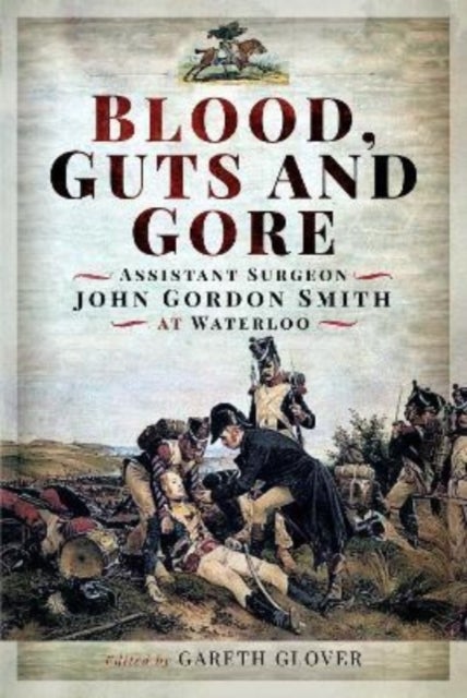 Blood, Guts and Gore - Assistant Surgeon John Gordon Smith at Waterloo