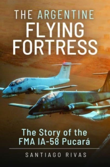 The Argentine Flying Fortress - The Story of the FMA IA-58 Pucar