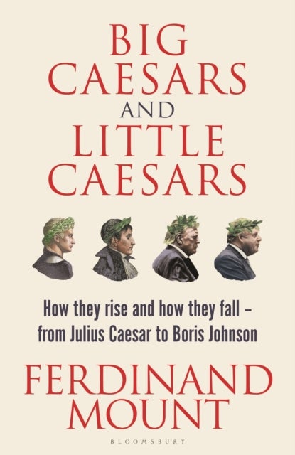 Big Caesars and Little Caesars - How They Rise and How They Fall - From Julius Caesar to Boris Johnson