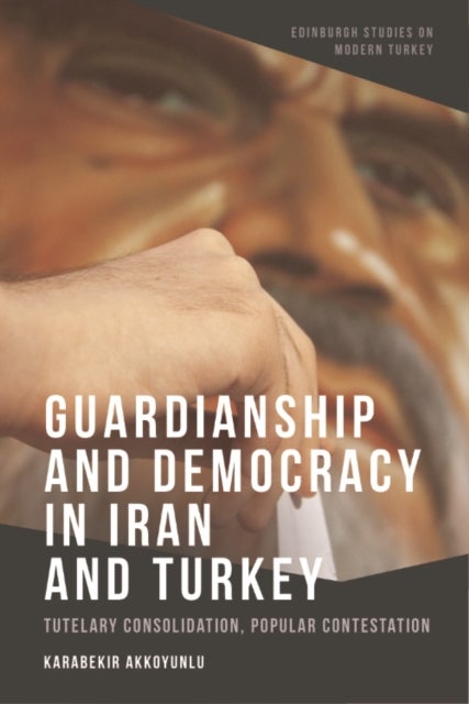 Guardianship and Democracy in Iran and Turkey - Tutelary Consolidation, Popular Contestation