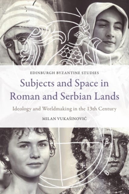 Subjects and Space in Roman and Serbian Lands - Ideology and Worldmaking in the Thirteenth Century