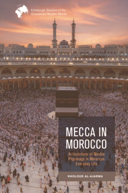 Mecca in Morocco - Articulations of Muslim Pilgrimage in Moroccan Everyday Life