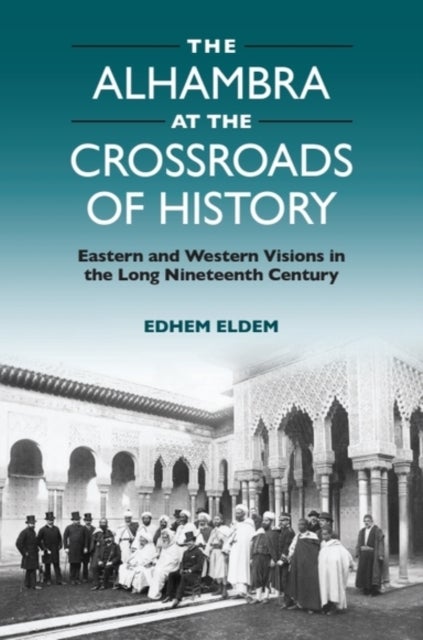 The Alhambra at the Crossroads of History - Eastern and Western Visions in the Long Nineteenth Century