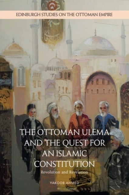 The Ottoman Ulema and the Quest for an Islamic Constitution - Revolution and Revelation