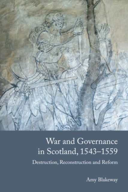 War and Governance in Scotland, 1543-1559 - Destruction, Reconstruction and Reform