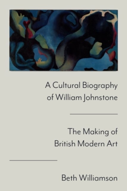 A Cultural Biography of William Johnstone - The Making of British Modern Art