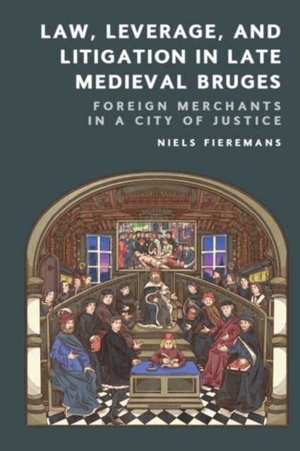Law, Leverage, and Litigation in Late Medieval Bruges - Foreign Merchants in a City of Justice