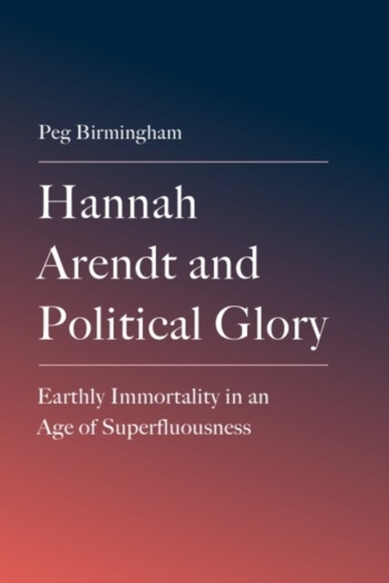 Hannah Arendt and Political Glory - Earthly Immortality in an Age of Superfluousness