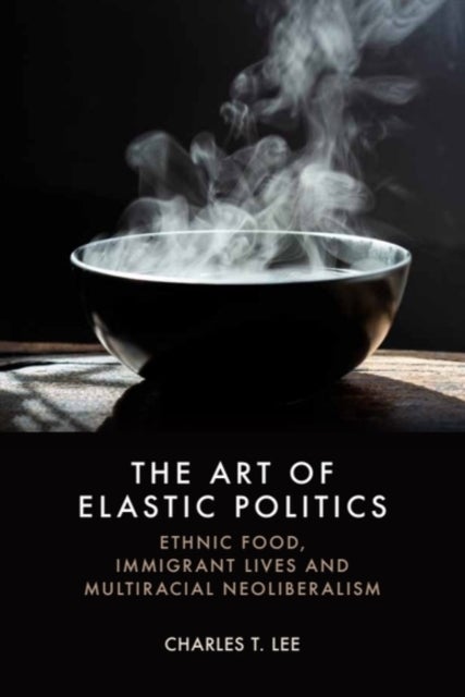 The Art of Elastic Politics - Ethnic Food, Immigrant Lives and Multiracial Neoliberalism