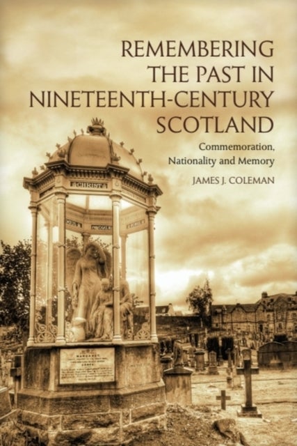 Remembering the Past in Nineteenth-Century Scotland - Commemoration, Nationality and Memory