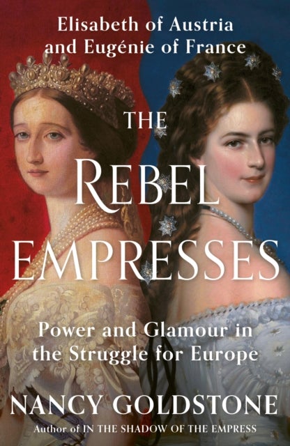 The Rebel Empresses - Elisabeth of Austria and Eugenie of France, Power and Glamour in the Struggle for Europe