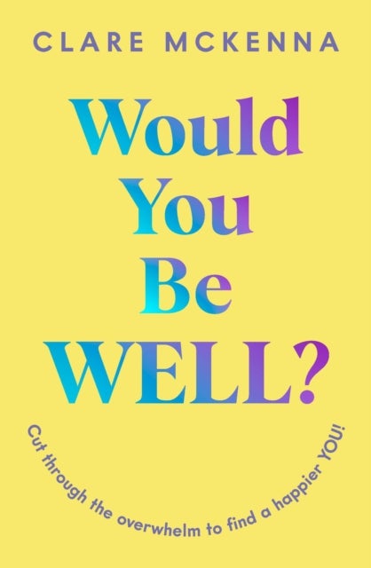 Would You Be Well? - Cut Through the Overwhelm to Find a Happier You