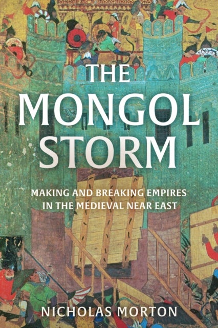 The Mongol Storm - Making and Breaking Empires in the Medieval Near East