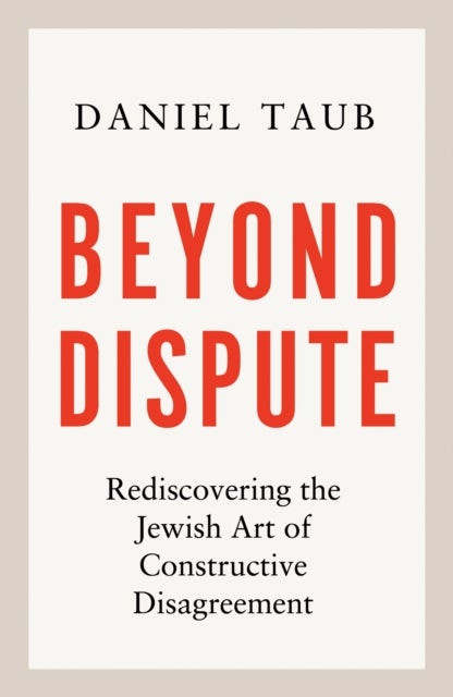 Beyond Dispute - Rediscovering the Jewish art of constructive disagreement - WINNER OF THE RABBI SACKS BOOK PRIZE 2025