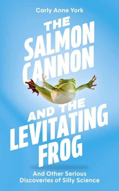 The Salmon Cannon and the Levitating Frog - And Other Serious Discoveries of Silly Science