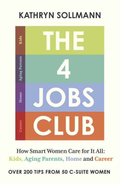 The 4 Jobs Club - How Smart Women Care for It All: Kids, Aging Parents, Home and Career