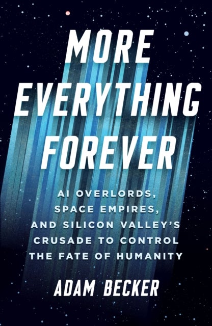 More Everything Forever - AI Overlords, Space Empires, and Silicon Valley's Crusade to Control the Fate of Humanity
