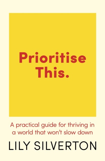 Prioritise This - A Practical Guide for Thriving in a World That Won't Slow Down