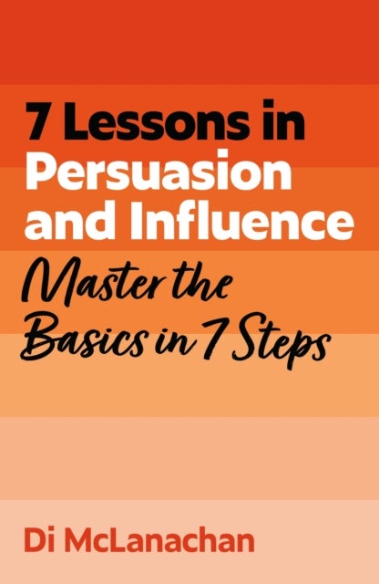 7 Lessons in Persuasion and Influence - Master Persuasion Basics in 7 Steps