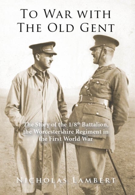 To War with The Old Gent - The Story of The 1/8th Battalion, The Worcestershire Regiment in the First World War