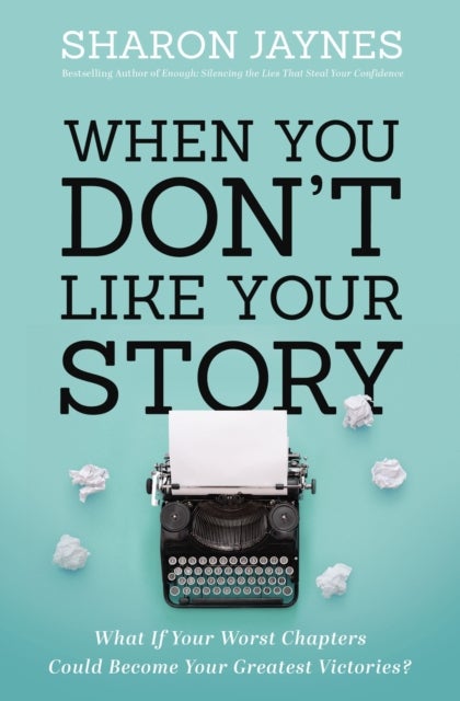 When You Don't Like Your Story - What If Your Worst Chapters Could Become Your Greatest Victories?
