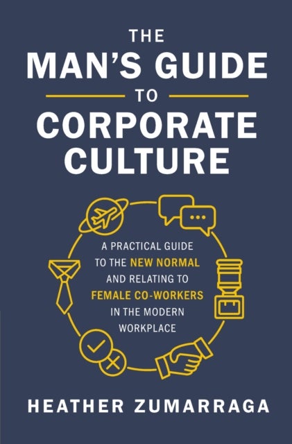The Man's Guide to Corporate Culture - A Practical Guide to the New Normal and Relating to Female Coworkers in the Modern Workplace