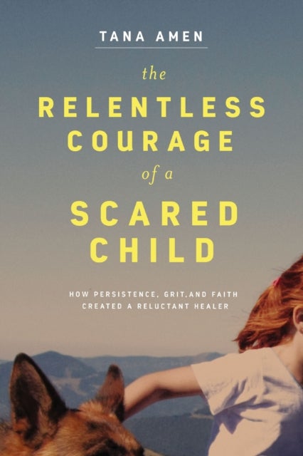 The Relentless Courage of a Scared Child - How Persistence, Grit, and Faith Created a Reluctant Healer