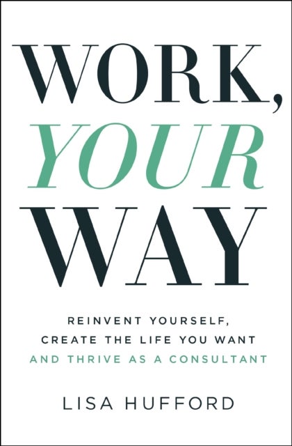 Work, Your Way - Reinvent Yourself, Create the Life You Want and Thrive as a Consultant