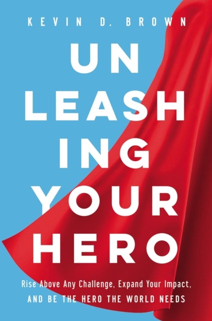 Unleashing Your Hero - Rise Above Any Challenge, Expand Your Impact, and Be the Hero the World Needs