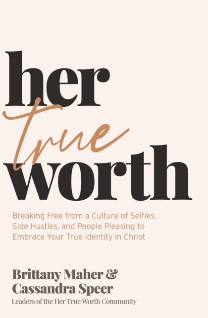 Her True Worth - Breaking Free from a Culture of Selfies, Side Hustles, and People Pleasing to Embrace Your True Identity in Christ