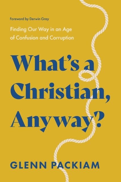 What's a Christian, Anyway? - Finding Our Way in an Age of Confusion and Corruption