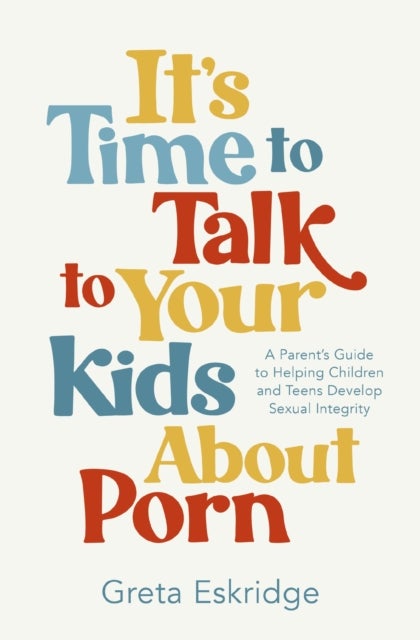 It's Time to Talk to Your Kids About Porn - A Parent's Guide to Helping Children and Teens Develop Sexual Integrity