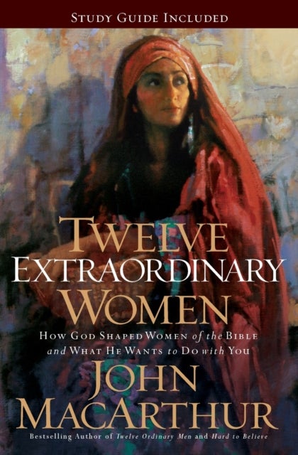 Twelve Extraordinary Women - How God Shaped Women of the Bible, and What He Wants to Do with You