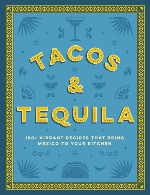 Tacos and Tequila - 100+ Vibrant Recipes That Bring Mexico to Your Kitchen