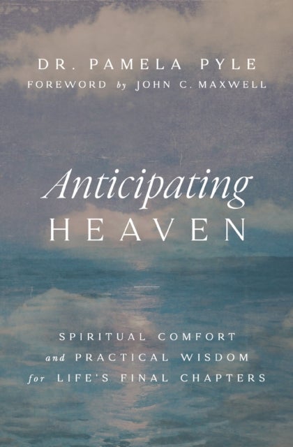 Anticipating Heaven - Spiritual Comfort and Practical Wisdom for Life's Final Chapters