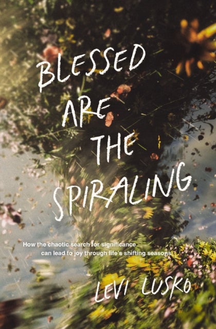 Blessed Are the Spiraling - How the Chaotic Search for Significance Can Lead to Joy Through Life’s Shifting Seasons