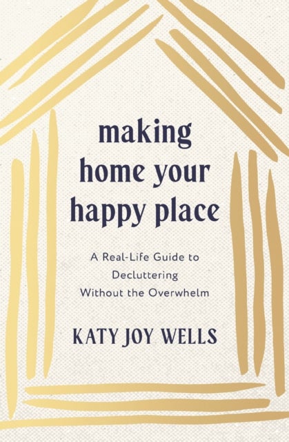 Making Home Your Happy Place - A Real-Life Guide to Decluttering Without the Overwhelm
