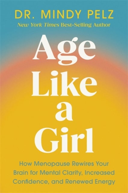 Age Like a Girl - How Menopause Rewires Your Brain for Mental Clarity, Increased Confidence, and Renewed Energy
