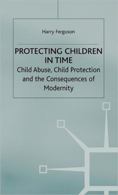 Protecting Children in Time - Child Abuse, Child Protection and the Consequences of Modernity