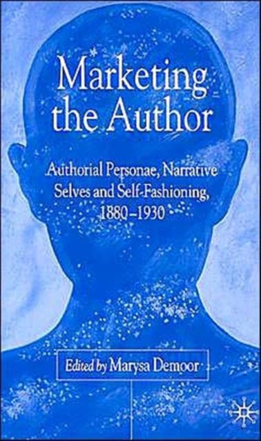 Marketing the Author - Authorial Personae, Narrative Selves and Self-Fashioning, 1880-1930