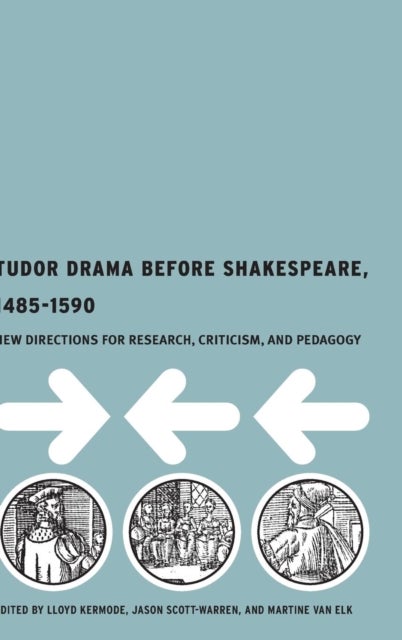 Tudor Drama Before Shakespeare, 1485-1590 - New Directions for Research, Criticism and Pedagogy