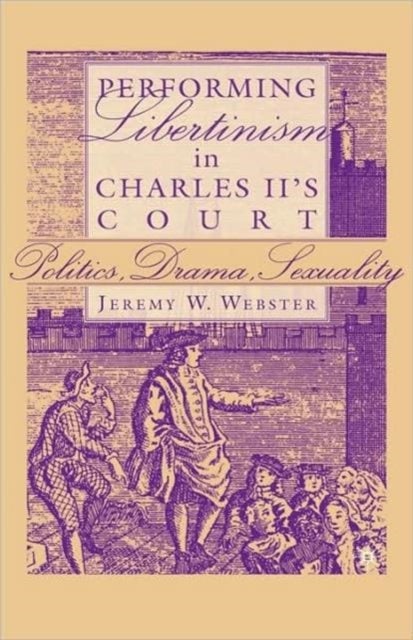 Performing Libertinism in Charles II's Court - Politics, Drama, Sexuality