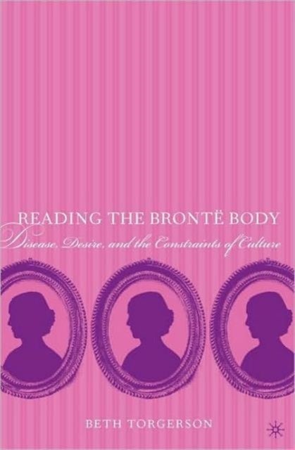 Reading the Bronte Body - Disease, Desire and the Constraints of Culture