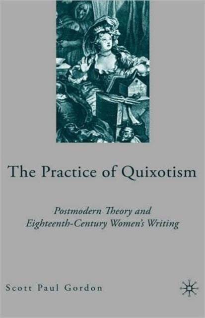 The Practice of Quixotism - Postmodern Theory and Eighteenth-Century Women's Writing